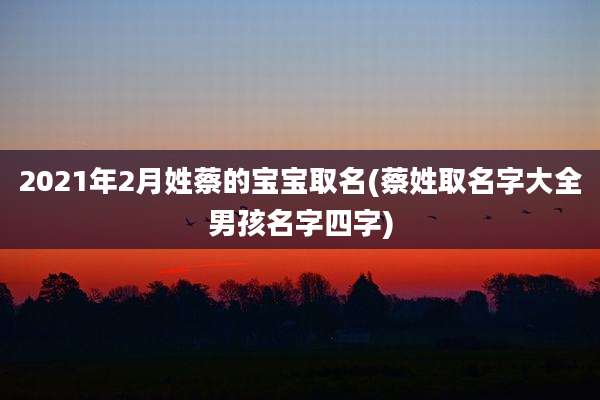 2021年2月姓蔡的宝宝取名(蔡姓取名字大全男孩名字四字)
