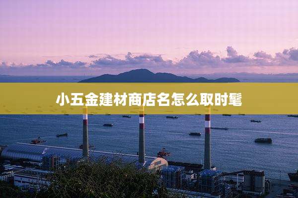 小五金建材商店名怎么取时髦