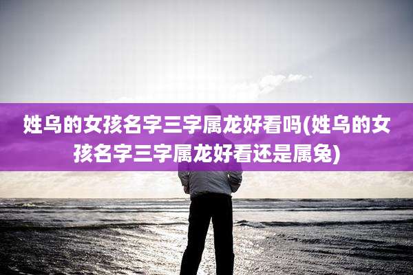 姓乌的女孩名字三字属龙好看吗(姓乌的女孩名字三字属龙好看还是属兔)