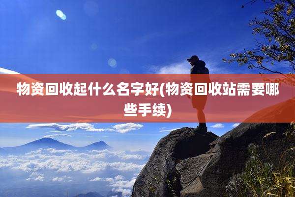 物资回收起什么名字好(物资回收站需要哪些手续)