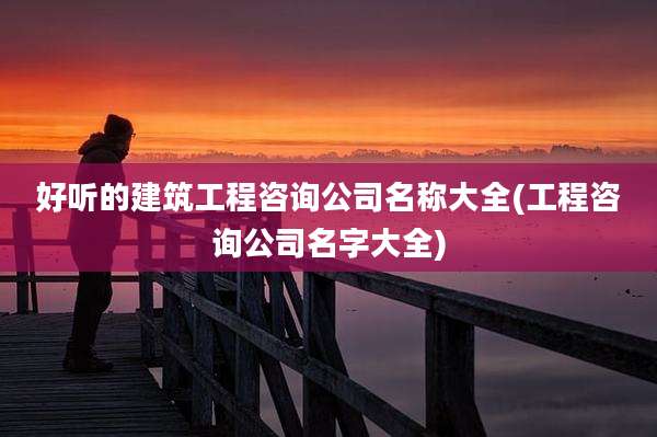 好听的建筑工程咨询公司名称大全(工程咨询公司名字大全)