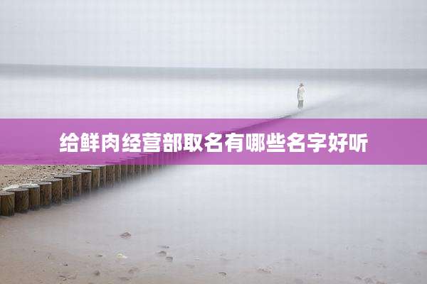 给鲜肉经营部取名有哪些名字好听