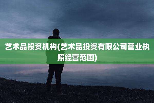艺术品投资机构(艺术品投资有限公司营业执照经营范围)