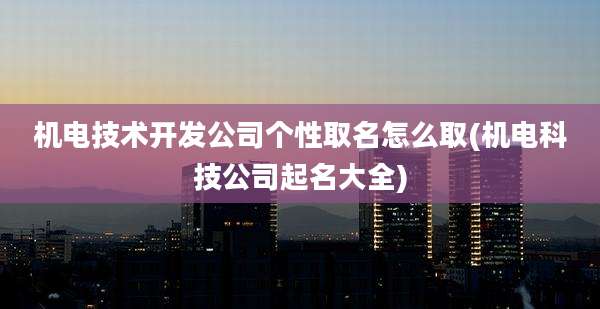 机电技术开发公司个性取名怎么取(机电科技公司起名大全)
