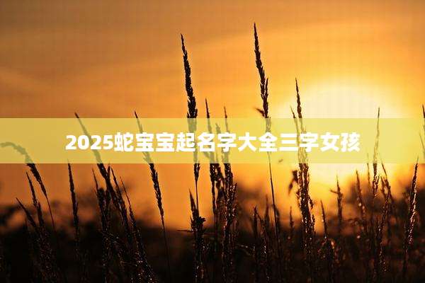 2025蛇宝宝起名字大全三字女孩