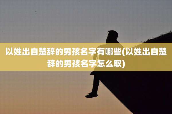 以姓出自楚辞的男孩名字有哪些(以姓出自楚辞的男孩名字怎么取)
