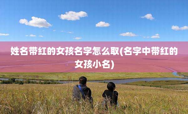 姓名带红的女孩名字怎么取(名字中带红的女孩小名)