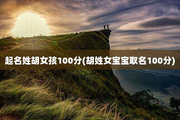 起名姓胡女孩100分(胡姓女宝宝取名100分)