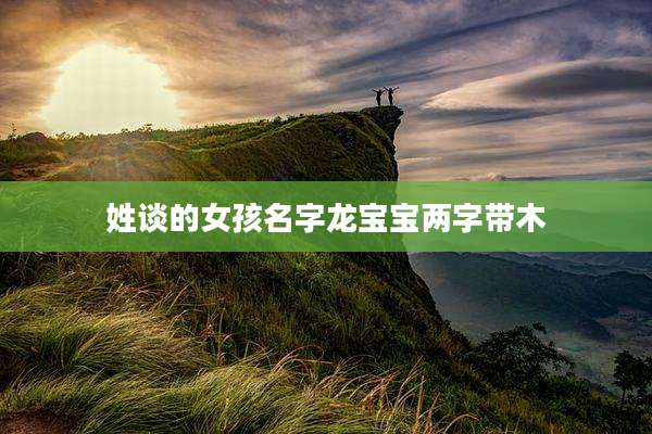 姓谈的女孩名字龙宝宝两字带木