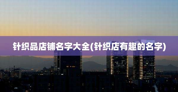 针织品店铺名字大全(针织店有趣的名字)