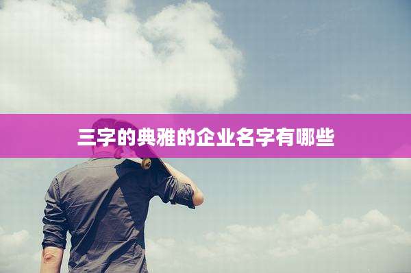 三字的典雅的企业名字有哪些