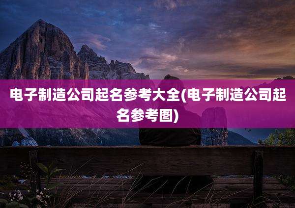 电子制造公司起名参考大全(电子制造公司起名参考图)
