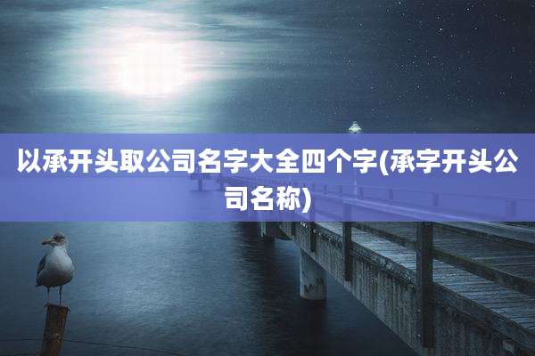 以承开头取公司名字大全四个字(承字开头公司名称)