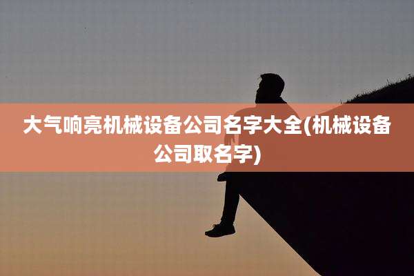 大气响亮机械设备公司名字大全(机械设备公司取名字)