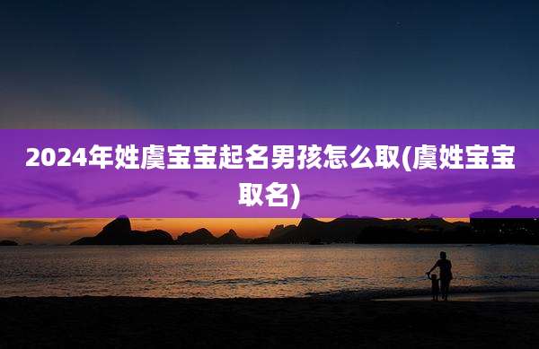 2024年姓虞宝宝起名男孩怎么取(虞姓宝宝取名)
