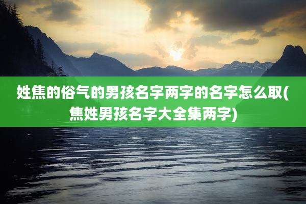 姓焦的俗气的男孩名字两字的名字怎么取(焦姓男孩名字大全集两字)