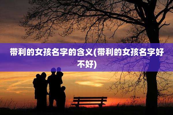 带利的女孩名字的含义(带利的女孩名字好不好)