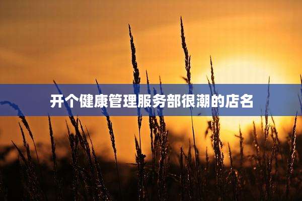 开个健康管理服务部很潮的店名