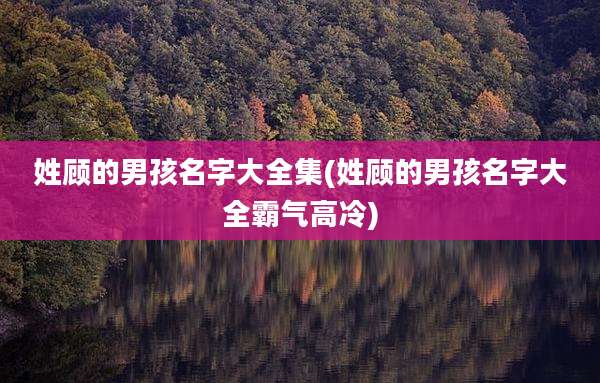 姓顾的男孩名字大全集(姓顾的男孩名字大全霸气高冷)