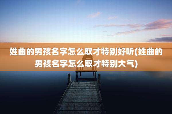姓曲的男孩名字怎么取才特别好听(姓曲的男孩名字怎么取才特别大气)
