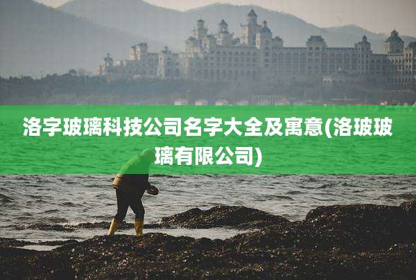 洛字玻璃科技公司名字大全及寓意(洛玻玻璃有限公司)