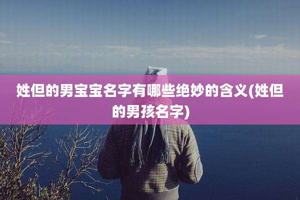 姓但的男宝宝名字有哪些绝妙的含义(姓但的男孩名字)