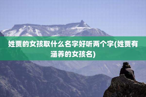 姓贾的女孩取什么名字好听两个字(姓贾有涵养的女孩名)