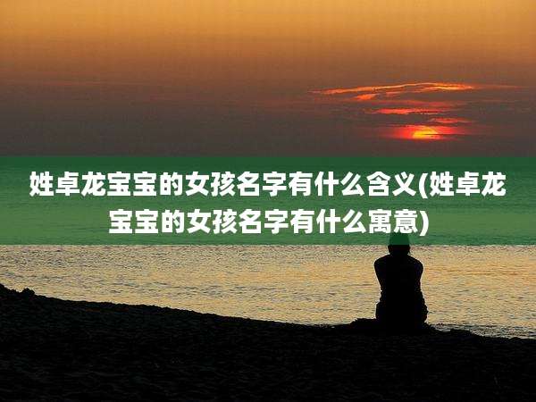 姓卓龙宝宝的女孩名字有什么含义(姓卓龙宝宝的女孩名字有什么寓意)