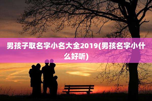 男孩子取名字小名大全2019(男孩名字小什么好听)