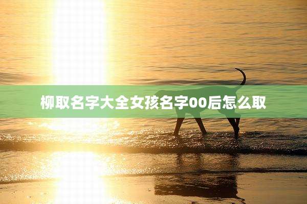柳取名字大全女孩名字00后怎么取