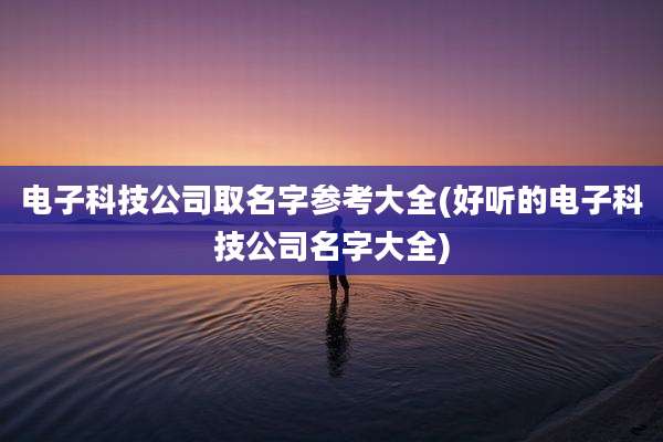 电子科技公司取名字参考大全(好听的电子科技公司名字大全)
