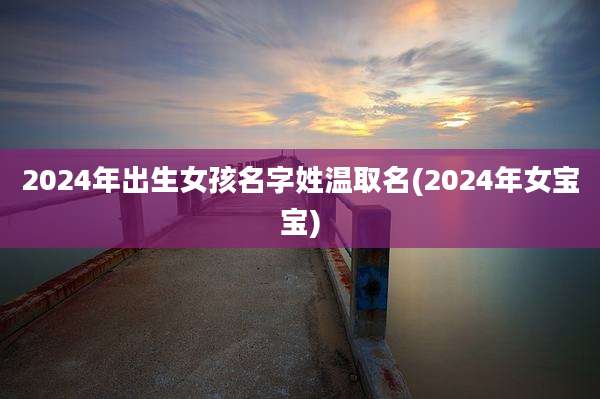 2024年出生女孩名字姓温取名(2024年女宝宝)