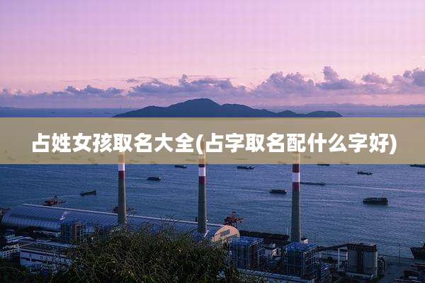 占姓女孩取名大全(占字取名配什么字好)