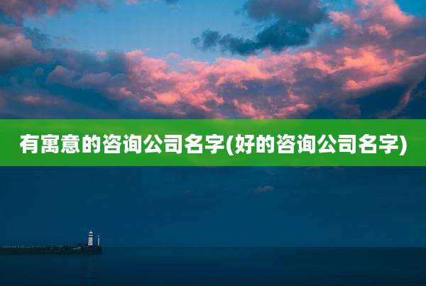 有寓意的咨询公司名字(好的咨询公司名字)