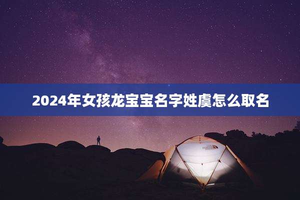 2024年女孩龙宝宝名字姓虞怎么取名