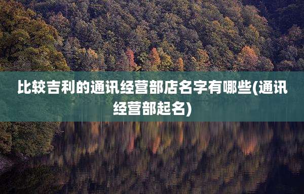 比较吉利的通讯经营部店名字有哪些(通讯经营部起名)