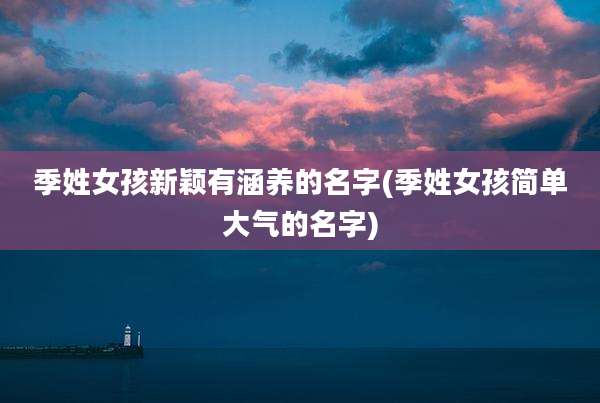 季姓女孩新颖有涵养的名字(季姓女孩简单大气的名字)