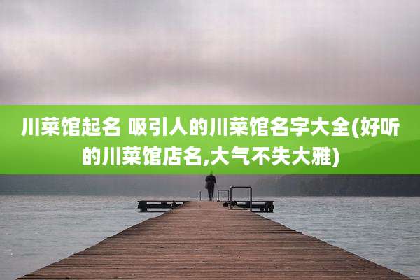 川菜馆起名 吸引人的川菜馆名字大全(好听的川菜馆店名,大气不失大雅)