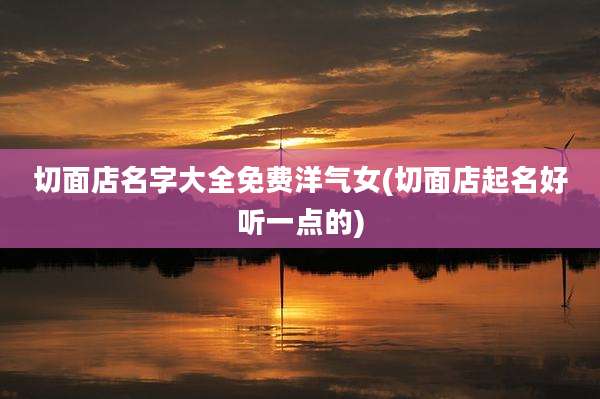 切面店名字大全免费洋气女(切面店起名好听一点的)