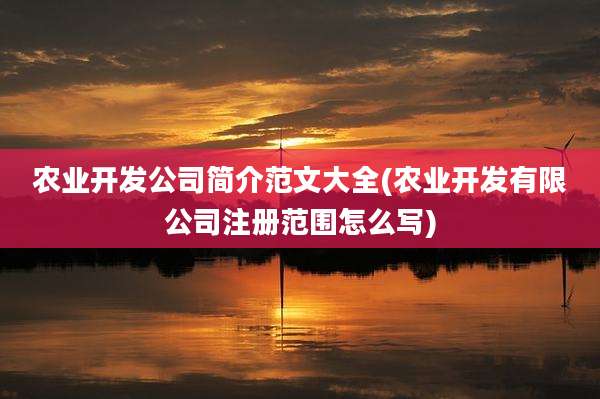 农业开发公司简介范文大全(农业开发有限公司注册范围怎么写)