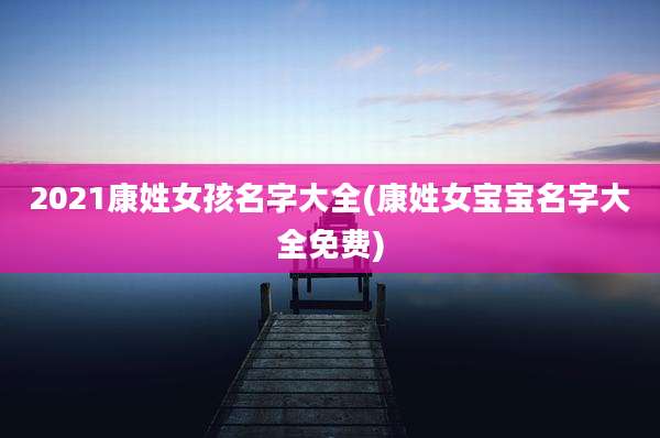 2021康姓女孩名字大全(康姓女宝宝名字大全免费)