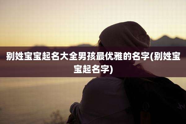 别姓宝宝起名大全男孩最优雅的名字(别姓宝宝起名字)