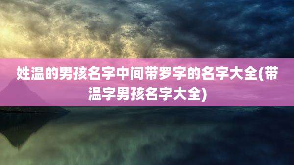 姓温的男孩名字中间带罗字的名字大全(带温字男孩名字大全)