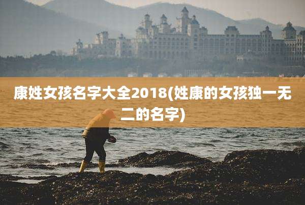 康姓女孩名字大全2018(姓康的女孩独一无二的名字)