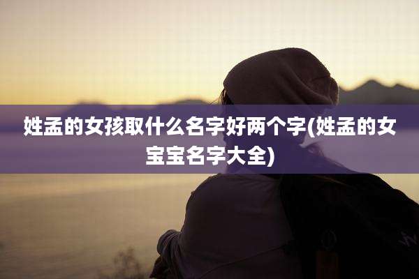 姓孟的女孩取什么名字好两个字(姓孟的女宝宝名字大全)