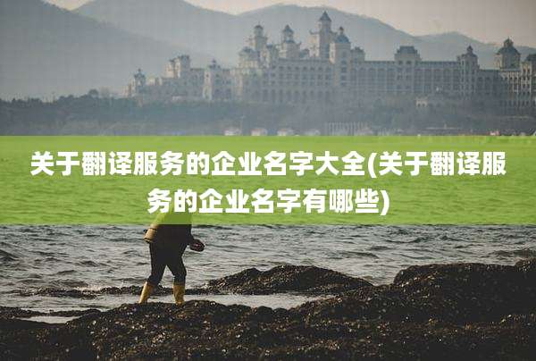 关于翻译服务的企业名字大全(关于翻译服务的企业名字有哪些)
