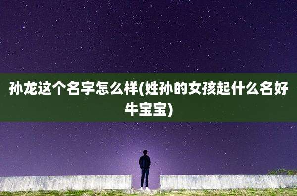 孙龙这个名字怎么样(姓孙的女孩起什么名好牛宝宝)
