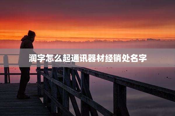 润字怎么起通讯器材经销处名字