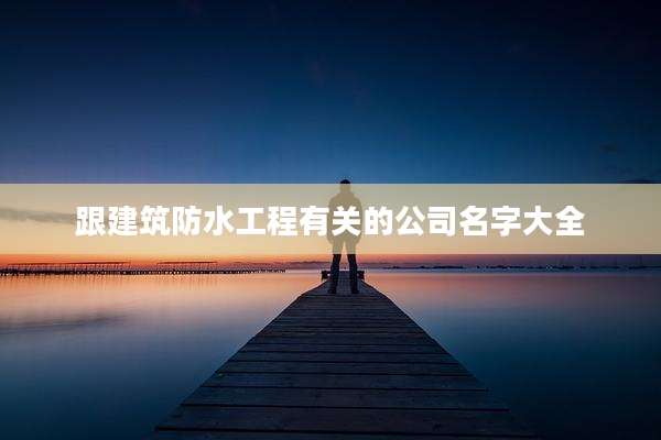 跟建筑防水工程有关的公司名字大全