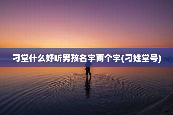 刁堂什么好听男孩名字两个字(刁姓堂号)
